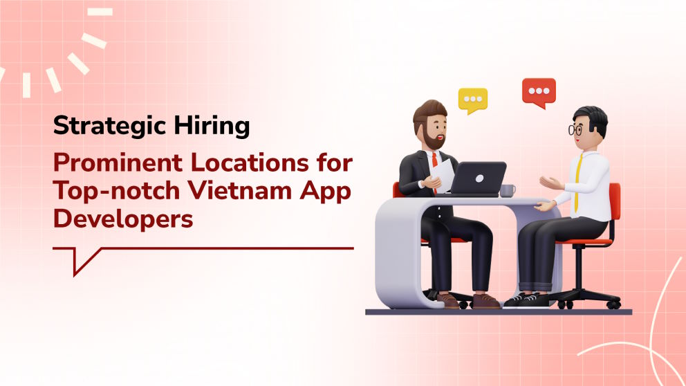 Strategic Hiring: Prominent Locations for Top-notch Vietnam App Developers