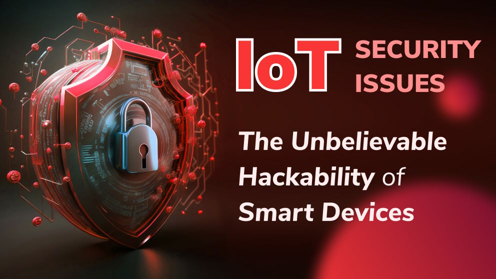 Internet of Things Security Issues: The Unbelievable Hackability of Smart Devices